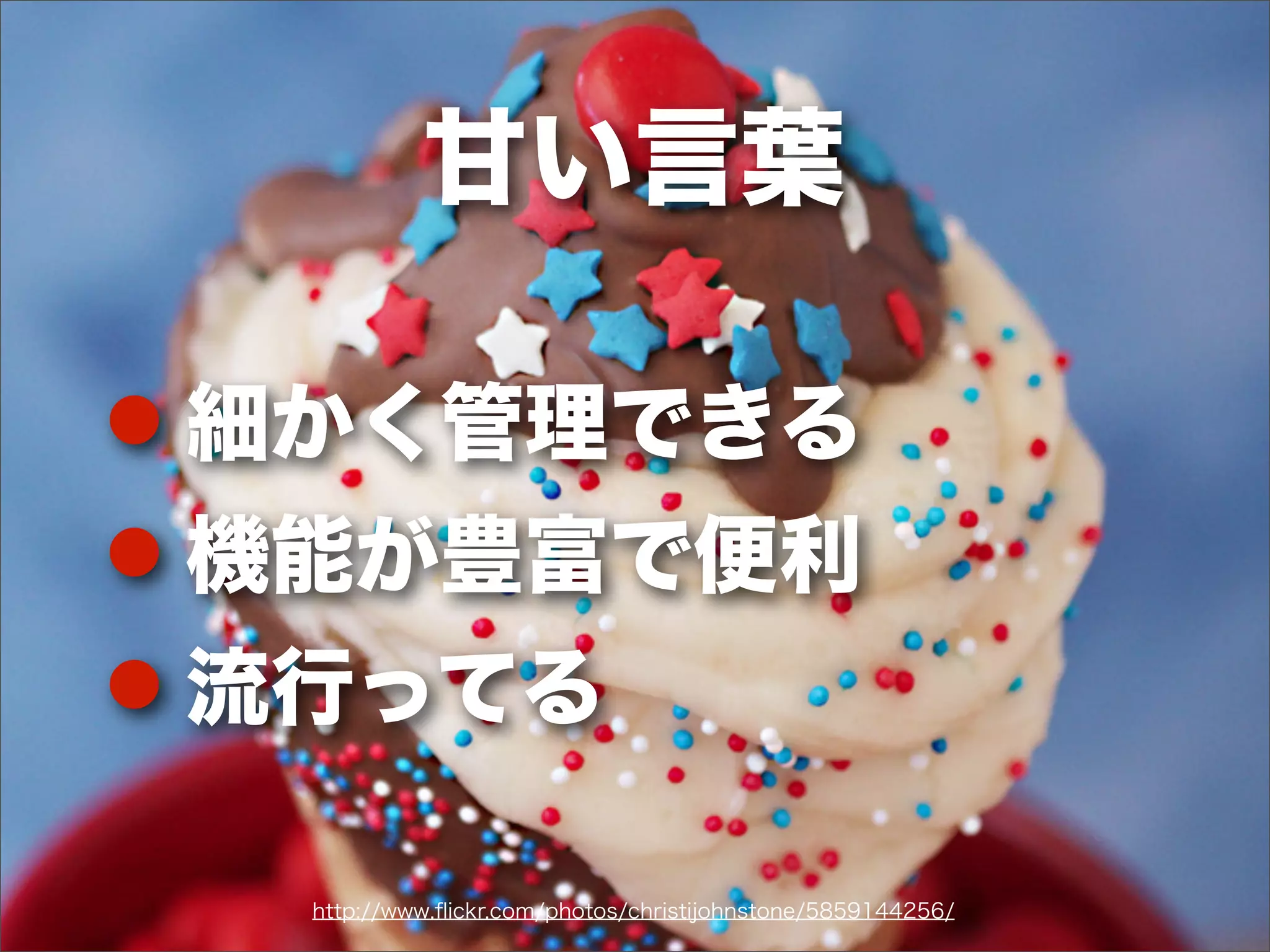 ! 細かく管理できる
! 機能が豊富で便利
! 流行ってる
甘い言葉
http://www.ﬂickr.com/photos/christijohnstone/5859144256/
 