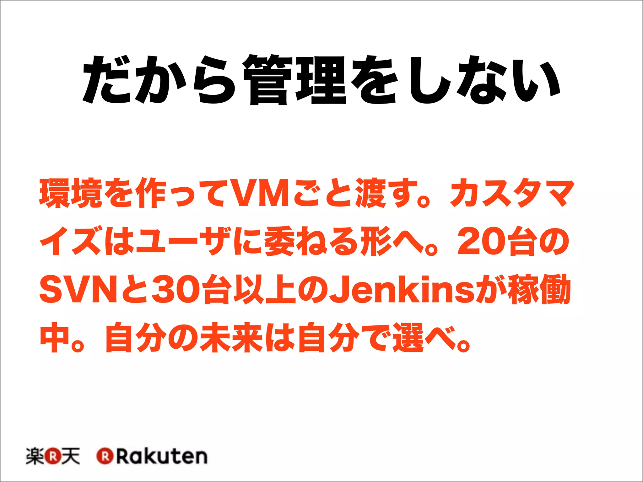 環境を作ってVMごと渡す。カスタマ
イズはユーザに委ねる形へ。20台の
SVNと30台以上のJenkinsが稼働
中。自分の未来は自分で選べ。
だから管理をしない
 
