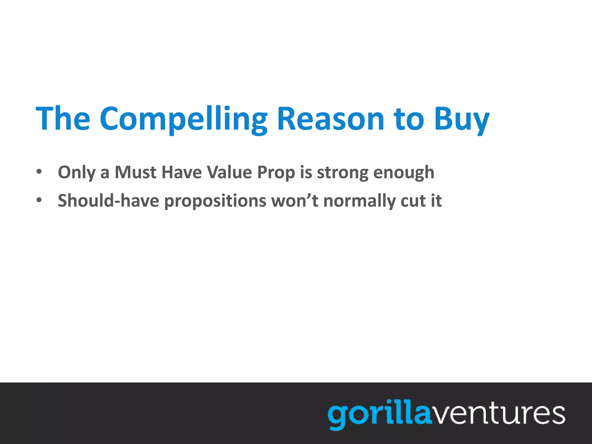 The Compelling Reason to Buy
• Only a Must Have Value Prop is strong enough
• Should-have propositions won’t normally cut it
 