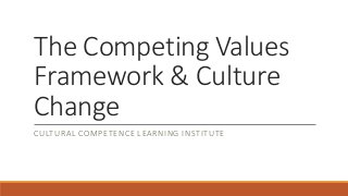 The Competing Values
Framework & Culture
Change
CULTURAL COMPETENCE LEARNING INSTITUTE
 