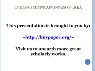 THE COMPETITIVE ADVANTAGE OF IKEA 
This presentation is brought to you by: 
~http://buypaper.org/~ 
Visit us to unearth more great 
scholarly works… 
 