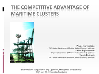 THE COMPETITIVE ADVANTAGE OF
MARITIME CLUSTERS
Peter J. Stavroulakis
PhD Student, Department of Maritime Studies, University of Piraeus
Stratos Papadimitriou
Professor, Department of Maritime Studies, University of Piraeus
Yannis Koliousis
PhD Student, Department of Maritime Studies, University of Piraeus
5th International Symposium on Ship Operations, Management and Economics
28-29 May 2015, Eugenides Foundation
 