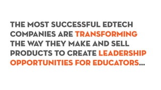The most successful edtech
companies are transforming
the way they make and sell
products to create leadership
opportunities for educators…
 