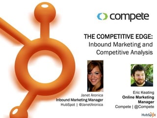 THE COMPETITIVE EDGE:
                 Inbound Marketing and
                    Competitive Analysis




                                       Eric Keating
              Janet Aronica
                                 Online Marketing
Inbound Marketing Manager
                                          Manager
   HubSpot | @JanetAronica
                              Compete | @Compete
 