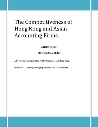 The Competitiveness of
Hong Kong and Asian
Accounting Firms
                             WHITE PAPER

                          Revised May 2012


A free white paper provided by SRC Associates Ltd, Hong Kong.


By Robert C. Sawhney, managing director, SRC Associates Ltd.
 