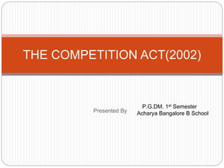 THE COMPETITION ACT(2002) 
Presented By 
P.G.DM. 1st Semester 
Acharya Bangalore B School 
 