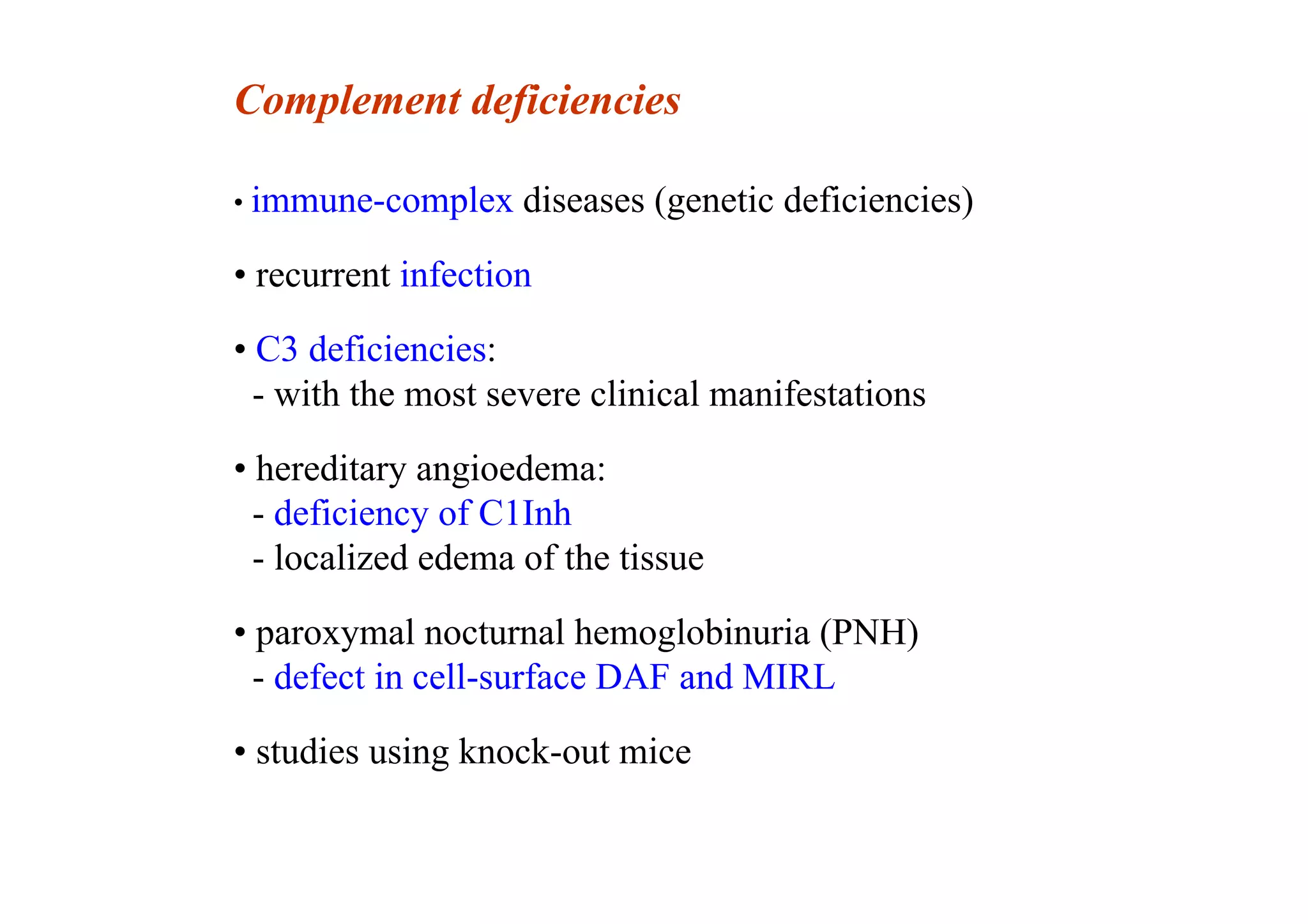 Complement deficiencies
• immune-complex diseases (genetic deficiencies)
• recurrent infection
• C3 deficiencies:
- with the most severe clinical manifestations
• hereditary angioedema:
- deficiency of C1Inh
- localized edema of the tissue
• paroxymal nocturnal hemoglobinuria (PNH)
- defect in cell-surface DAF and MIRL
• studies using knock-out mice
 
