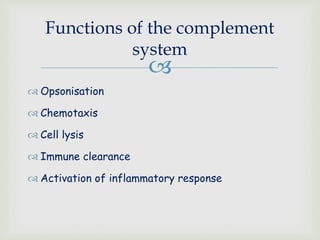
 Opsonisation
 Chemotaxis
 Cell lysis
 Immune clearance
 Activation of inflammatory response
Functions of the complement
system
 