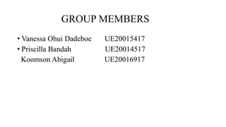 GROUP MEMBERS
• Vanessa Ohui Dadeboe UE20015417
• Priscilla Bandah UE20014517
Koomson Abigail UE20016917
 
