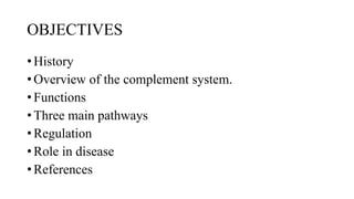 OBJECTIVES
• History
• Overview of the complement system.
• Functions
• Three main pathways
• Regulation
• Role in disease
• References
 