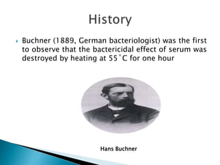  Buchner (1889, German bacteriologist) was the first
to observe that the bactericidal effect of serum was
destroyed by heating at 55˚C for one hour
Hans Buchner
 