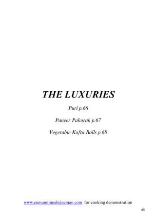 65
THE LUXURIES
9BPuri p.66
Paneer Pakorah p.67
Vegetable Kofta Balls p.68
Uwww.eumundimedicineman.comU for cooking demonstration
 