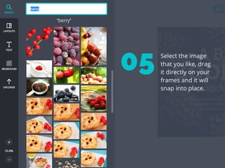 Select the image
that you like, drag
it directly on your
frames and it will
snap into place.
05
 