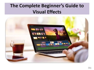 The Complete Beginner’s Guide to
Visual Effects
 