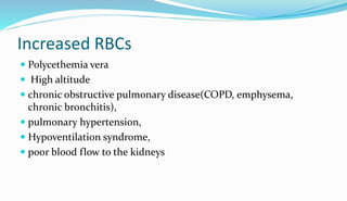 Increased RBCs
 Polycethemia vera
 High altitude
 chronic obstructive pulmonary disease(COPD, emphysema,
chronic bronchitis),
 pulmonary hypertension,
 Hypoventilation syndrome,
 poor blood flow to the kidneys
 