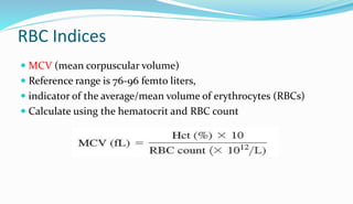 RBC Indices
 MCV (mean corpuscular volume)
 Reference range is 76-96 femto liters,
 indicator of the average/mean volume of erythrocytes (RBCs)
 Calculate using the hematocrit and RBC count
 