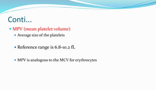 Conti...
 MPV (mean platelet volume)
 Average size of the platelets
 Reference range is 6.8-10.2 fL
 MPV is analogous to the MCV for erythrocytes
 