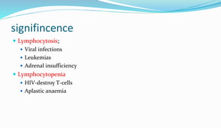 signifincence
 Lymphocytosis;
 Viral infections
 Leukemias
 Adrenal insufficiency
 Lymphocytopenia
 HIV-destroy T-cells
 Aplastic anaemia
 