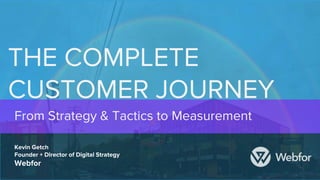 THE COMPLETE
CUSTOMER JOURNEY
Kevin Getch
Founder + Director of Digital Strategy
Webfor
From Strategy & Tactics to Measurement
 