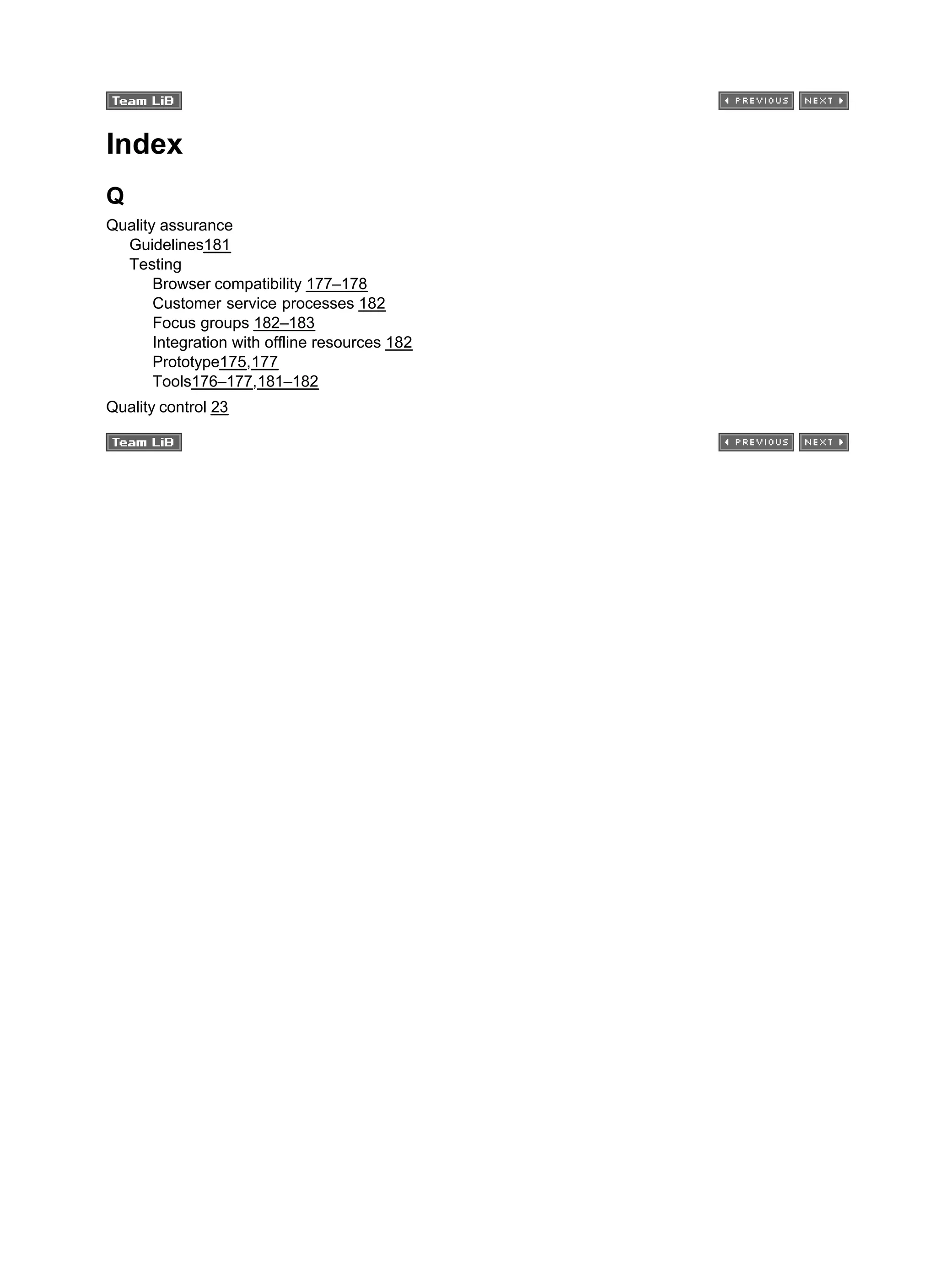 Index
Q
Quality assurance
Guidelines181
Testing
Browser compatibility 177–178
Customer service processes 182
Focus groups 182–183
Integration with offline resources 182
Prototype175,177
Tools176–177,181–182
Quality control 23
 
