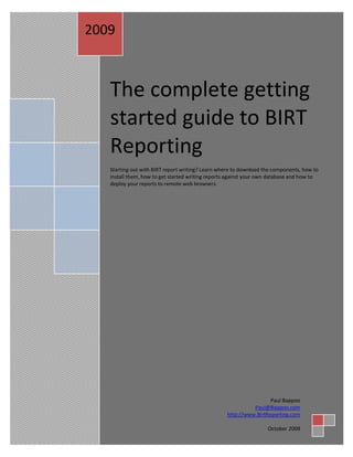 The complete getting
started guide to BIRT
Reporting
Starting out with BIRT report writing? Learn where to download the components, how to
install them, how to get started writing reports against your own database and how to
deploy your reports to remote web browsers.
2009
Paul Bappoo
Paul@Bappoo.com
http://www.BirtReporting.com
October 2009
 