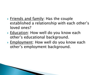  Friends and family: Has the couple
established a relationship with each other’s
loved ones?
 Education: How well do you know each
other’s educational background.
 Employment: How well do you know each
other’s employment background.
 