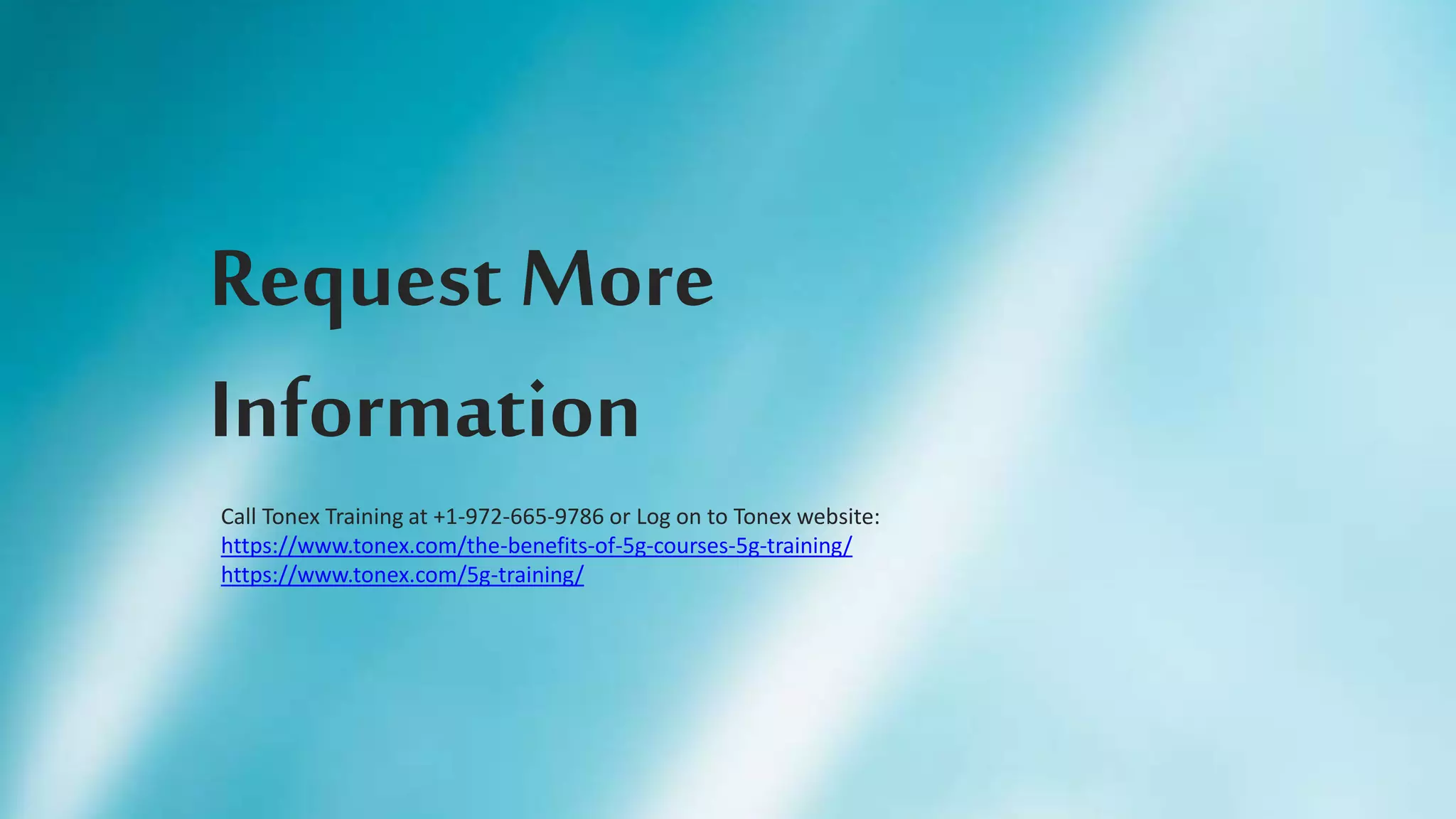Request More
Information
Call Tonex Training at +1-972-665-9786 or Log on to Tonex website:
https://www.tonex.com/the-benefits-of-5g-courses-5g-training/
https://www.tonex.com/5g-training/