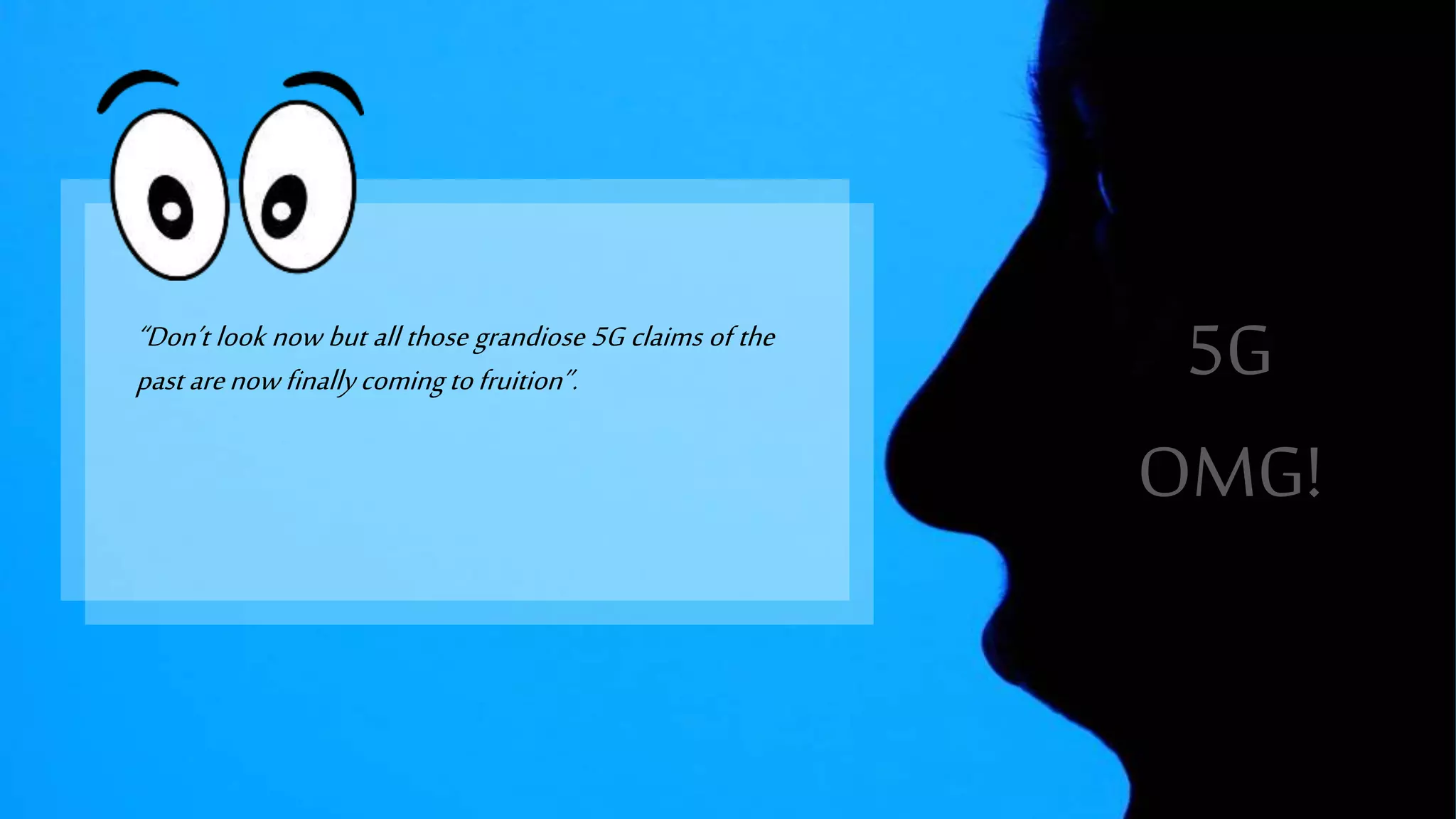 “Don’t look now but all those grandiose 5G claims of the
past arenow finallycomingtofruition”. 5G
OMG!