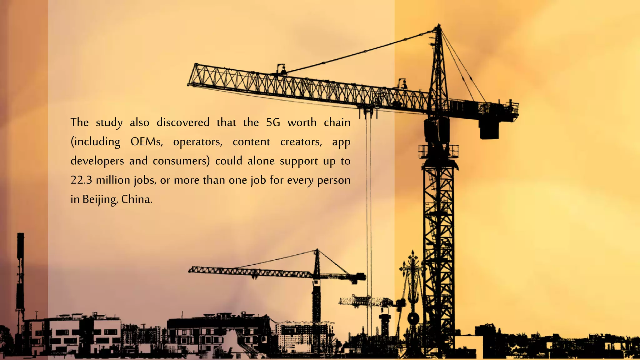 The study also discovered that the 5G worth chain
(including OEMs, operators, content creators, app
developers and consumers) could alone support up to
22.3 million jobs, or more than one job for every person
inBeijing, China.