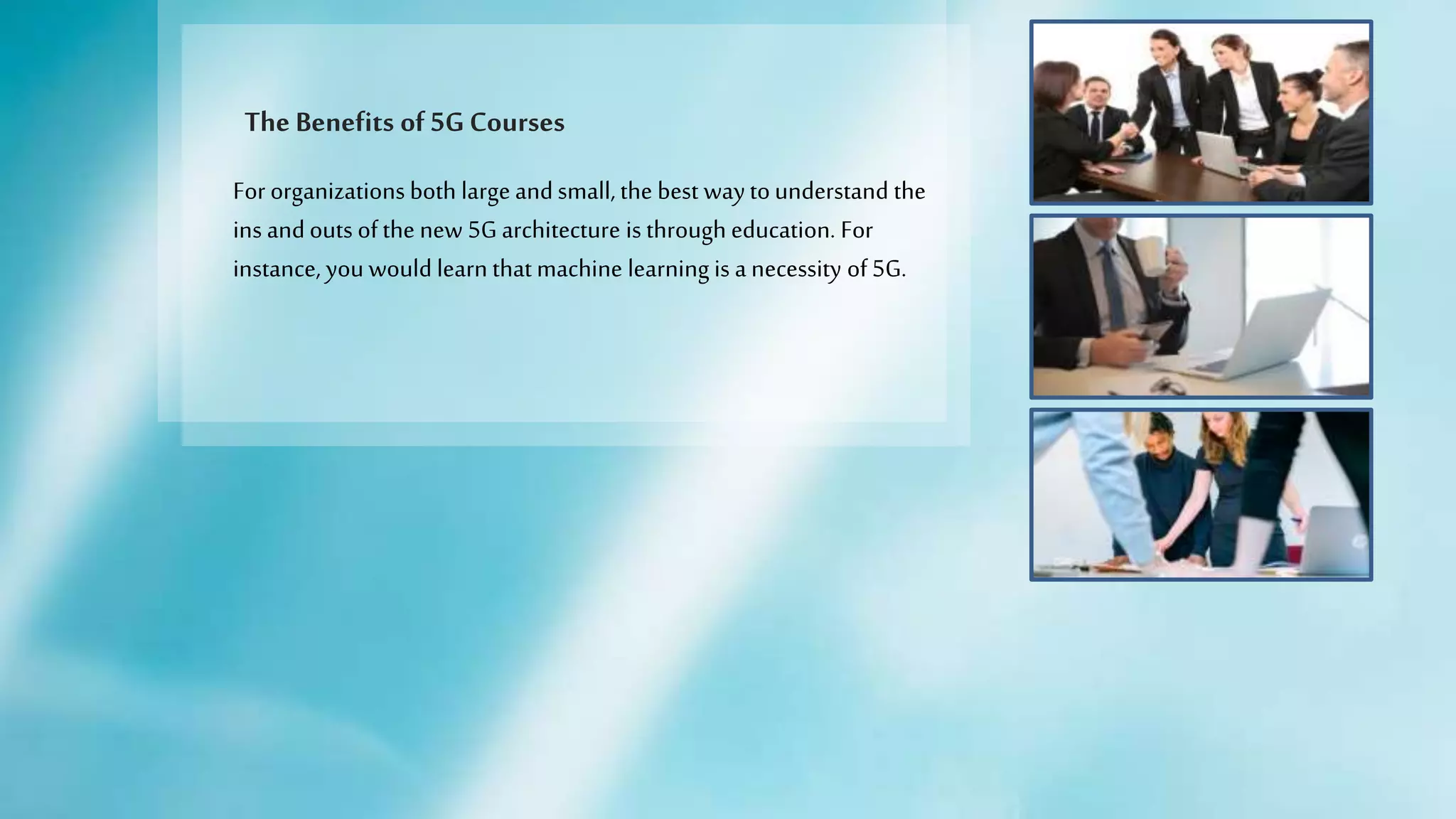 The Benefits of 5GCourses
For organizations both large andsmall, the best waytounderstand the
ins andouts ofthe new 5G architecture is through education. For
instance, you would learn that machine learning is a necessity of5G.