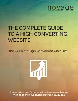 THE COMPLETE GUIDE
TO A HIGH CONVERTING
WEBSITE
The 47 Points High Conversion Checklist
Singapore’s best value for money web design company. Get more!
Visit us online novage.com.sg or call 6744 4064
 