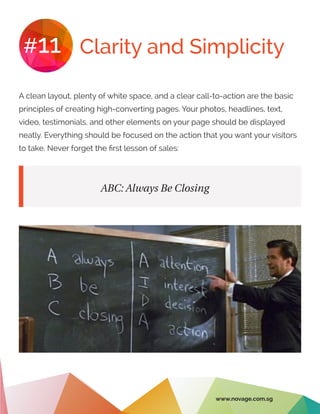 Clarity and Simplicity#11
A clean layout, plenty of white space, and a clear call-to-action are the basic
principles of creating high-converting pages. Your photos, headlines, text,
video, testimonials, and other elements on your page should be displayed
neatly. Everything should be focused on the action that you want your visitors
to take. Never forget the first lesson of sales:
ABC: Always Be Closing
www.novage.com.sg
 