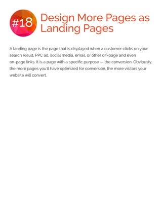 Design More Pages as
Landing Pages#18
A landing page is the page that is displayed when a customer clicks on your
search result, PPC ad, social media, email, or other off-page and even
on-page links. It is a page with a specific purpose — the conversion. Obviously,
the more pages you’ll have optimized for conversion, the more visitors your
website will convert.
 