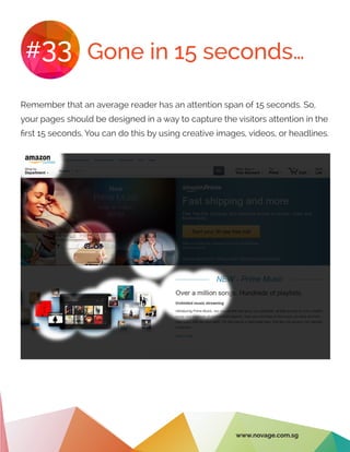 Gone in 15 seconds…#33
Remember that an average reader has an attention span of 15 seconds. So,
your pages should be designed in a way to capture the visitors attention in the
first 15 seconds. You can do this by using creative images, videos, or headlines.
www.novage.com.sg
 