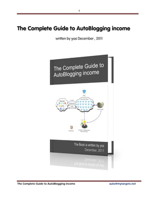 1




The Complete Guide to AutoBlogging income
                           written by yos December , 2011




The Complete Guide to AutoBlogging income                   auto@mytargets.net
 
