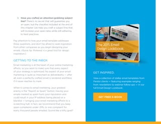 View a collection of stellar email templates from
Pardot clients — featuring examples ranging
from newsletters to webinar follow-ups — in our
full Email Design Lookbook.
GET INSPIRED.
GET FREE E-BOOK
9.	 Have you crafted an attention-grabbing subject
line? There’s no secret that will guarantee you
an open, but the checklist included at the end of
this chapter can help you craft a subject line that
will increase your open rates while still adhering
to best practices.
Pay attention to how your email template addresses
these questions, and don’t be afraid to seek inspiration
from other companies as you begin designing your
emails. (Quick tip: Pinterest is a great tool for design
inspiration.)
Getting to the Inbox
Email marketing is at the heart of your online marketing
efforts, so you want to make sure that every aspect
of your strategy is optimized. No aspect of your email
marketing is quite as important as deliverability — after
all, even a perfectly crafted email is rendered worthless
if it never reaches its mark.
When it comes to email marketing, your greatest
enemy is the “Report as Spam” button. Having your
emails marked as spam hurts your reputation and
could result in your IP address being placed on a
blacklist — bringing your email marketing efforts to a
screeching halt. In fact, we recommend that you keep
spam complaints under .01%, or one complaint for
every thousand people emailed. Sound like a lofty goal?
 