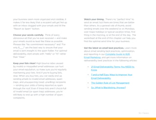 your business seem more organized and credible, it
makes it far less likely that a recipient will get fed up
with an inbox clogged with your emails and hit the
“Report as Spam” button.
Choose your words carefully. Think of every
obnoxious ad that you’ve ever received — and make
your emails sound as least like these as possible.
Phrases like “No commitment necessary!” and “For
only $___!” are the best way to ensure that your
email is sent straight to the spam folder. For optimal
deliverability, start emails with “Hello” or “Hi” rather
than “Dear.”
Keep your lists clean! High bounce rates caused
by invalid or misspelled email addresses can hurt
your email reputation, so make sure you’re regularly
maintaining your lists. And if you’re buying lists,
stop. When you buy lists, you can easily end up
sending emails to invalid email addresses, spam
traps, and unsuspecting (read: unwilling) recipients
— sending your odds of being reported as spam
through the roof. Even if these lists aren’t chock-full
of invalid email (or spam trap) addresses, you’re
still likely to end up with a high number of spam
complaints.
Watch your timing. There’s no “perfect time” to
send an email, but there are times that are better
than others. As a general rule of thumb, avoid
sending emails over the weekend or on Mondays,
over major holidays or typical vacation times, first
thing in the morning, or at the end of the day. The
worksheet at the end of this chapter can help you
find the optimal send time for your business.
Get the latest on email best practices. Learn more
about email sending best practices, optimization,
and reporting in our Complete Guide to B2B
Email Marketing, and get more information on
deliverability best practices in the following articles:
•	 21 Email Deliverability Terms You NEED to
Know
•	 7 and a Half Easy Ways to Improve Your
Email Deliverability
•	 The Golden Rule of List Management
•	 So...What Is Blacklisting, Anyway?
36 / Pardot
 