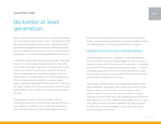 B2B marketers are facing an ever-increasing demand
for more high-quality leads. In fact, according to B2B
Technology Marketing Community, marketers’ lead
generation budgets have increased 50% since 2013,
demonstrating the growing number of resources that
marketers are investing in lead generation initiatives.
In the B2C world, lead generation typically starts and
ends in the same place: the purchase. On the other
hand, B2B marketers with long, complex sales cycles
look at conversion as getting a visitor to fill out a
form in exchange for something of value, such as a
white paper, a product demo, or a free consultation.
The purchase may be months — or even years —
away. Landing pages with hosted forms are often the
de facto method for these conversions, which is why
optimization is so crucial to the sales and marketing
process.
According to a 2015 study by Regalix, 84% of
marketing executives indicate that lead generation is
the number one benefit of a marketing automation
tool. The first chapter of our guide takes a look at
CHAPTER ONE
Be better at lead
generation.
one
how marketing automation features like landing pages,
forms, and progressive profiling can help marketers boost
the effectiveness of their lead generation programs.
Creating Effective Landing Pages
Landing pages are a key ingredient in lead generation,
but building the perfect landing page isn’t always easy. It
requires a great deal of testing and analyzing — combined
with eye-catching visuals and persuasive copy — to build
a landing page that will not only decrease bounce rates,
but will also increase conversions and the amount of time
visitors spend interacting with you.
Historically, landing pages were primarily used for basic
data collection, but today their usage has evolved. Now,
landing pages can be used as launch pads to drive
visitors deeper into your site, directing them to more
valuable content. With tools like marketing automation at
your disposal, you can create landing pages, forms, copy,
and calls-to-action that are optimized for that purpose:
to keep your visitors engaged on your site, even after
they’ve already converted.
4 / Pardot
 