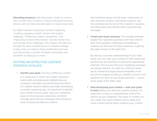 Educating prospects. Not every lead is ready to convert
into a closed deal. Content is critical to the lead nurturing
process and can help educate leads to a sales-ready state.
For B2B marketers investing in content marketing,
“creating engaging content” remains the largest
challenge. “Producing content consistently” and
“measuring content effectiveness” are the number two
and number three challenges. This chapter will walk you
through the steps needed to put a complete strategy
in place that can address these roadblocks and more
and will provide a number of helpful worksheets and
checklists to keep you on track.
Putting an Effective Content
Strategy in Place
1.	 Identify your goals. The key to effective content
is to make sure it meets your target customer’s
needs while simultaneously highlighting your
company’s strengths and positioning your brand
as a helpful resource. Before you begin developing
a content marketing plan, it’s important to identify
your overall business goals, map your marketing
goals to those business objectives, and think
critically about the key messages that will lead to
more focused and effective content.
Get started by laying out the basic components of
your business, product, and target audience. Use
the worksheet at the end of this chapter to organize
this information and identify those important key
messages.
2.	 Create your buyer personas. The average marketer
targets four separate audiences with their content.
One of the greatest challenges of marketing is
making sure that each of these audiences is getting
the right content at the right time.
By having a concrete understanding of your ideal
buyer, you can cater your content to their needs and
preferences and distribute it among the appropriate
channels. This ensures that your marketing messages
are always relevant. To make this a little bit easier,
we’ve created the buyer persona template at the
end of this chapter to help you identify concerns and
questions for each of your buyer personas — across
every stage of the sales cycle.
3.	 Start developing your content — with your goals
in mind. Before you dive into content creation, it’s
important to have an understanding of all of the
options at your fingertips. The types of content you
can create may seem limitless, but it’s likely that
some content will be better suited to your content
44 / Pardot
 