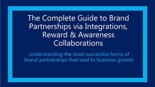 The Complete Guide to Brand
Partnerships via Integrations,
Reward & Awareness
Collaborations
Understanding the most successful forms of
brand partnerships that lead to business growth
 