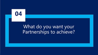 What do you want your
Partnerships to achieve?
04
 