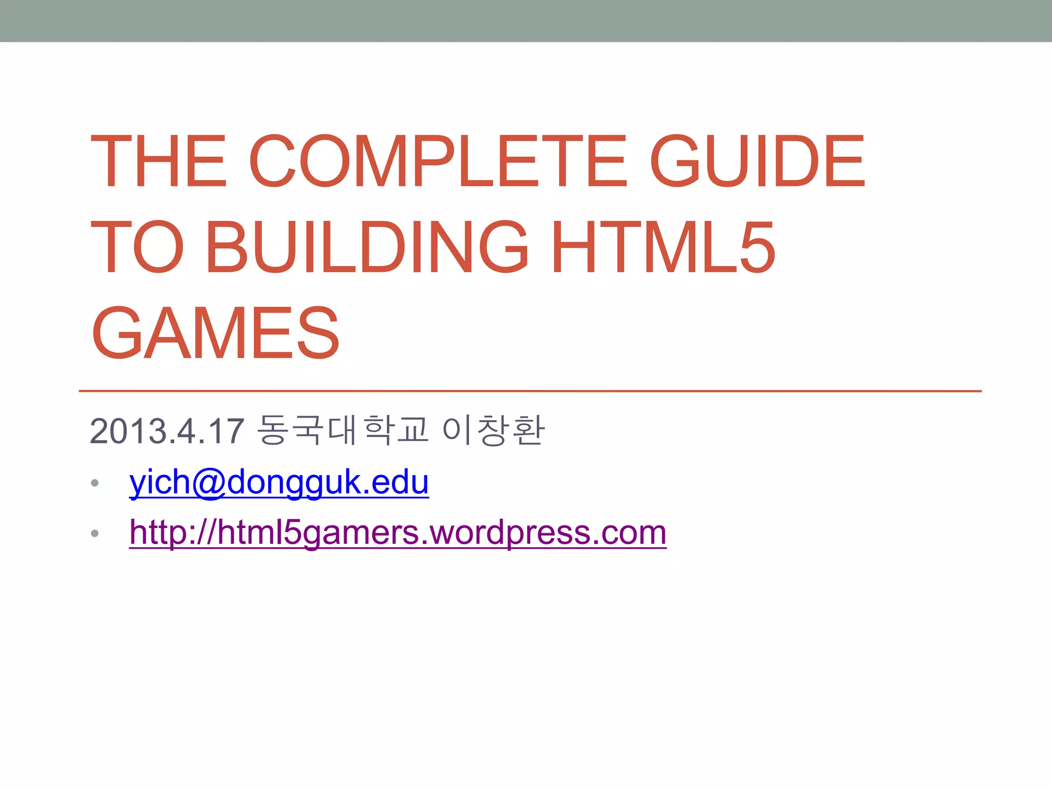THE COMPLETE GUIDE
TO BUILDING HTML5
GAMES
2013.4.17 동국대학교 이창환
• yich@dongguk.edu
• http://html5gamers.wordpress.com
 