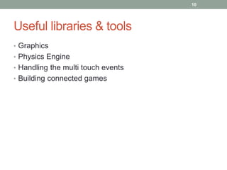 10




Useful libraries & tools
• Graphics
• Physics Engine
• Handling the multi touch events
• Building connected games
 