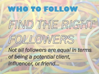 WHO TO FOLLOW Not all followers are equal in terms of being a potential client, influencer, or friend…  
