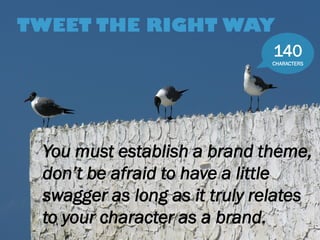 You must establish a brand theme, don’t be afraid to have a little swagger as long as it truly relates to your character as a brand. 
TWEET THE RIGHT WAY 
140 CHARACTERS  