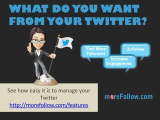 See how easy it is to manage your Twitter 
http://morefollow.com/features 
WHAT DO YOU WANT FROM YOUR TWITTER? 