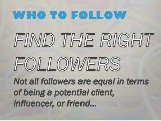 WHO TO FOLLOW Not all followers are equal in terms of being a potential client, influencer, or friend…  