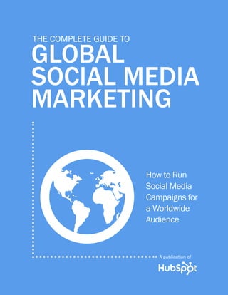 The complete Guide to

global
social media
marketing



G                       How to Run
                        Social Media
                        Campaigns for
                        a Worldwide
                        Audience



                           A publication of
 