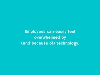 Employees can easily feel
overwhelmed by
(and because of) technology.
 