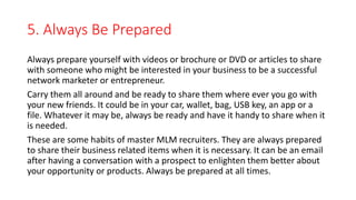 5. Always Be Prepared
Always prepare yourself with videos or brochure or DVD or articles to share
with someone who might b...